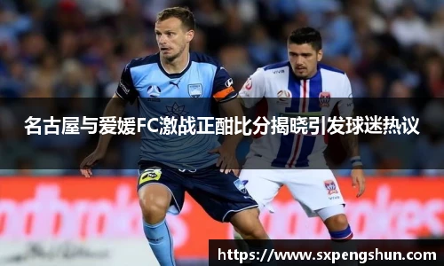 名古屋与爱媛FC激战正酣比分揭晓引发球迷热议